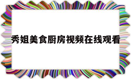 秀姐美食厨房视频在线观看(秀厨娘美食视频)