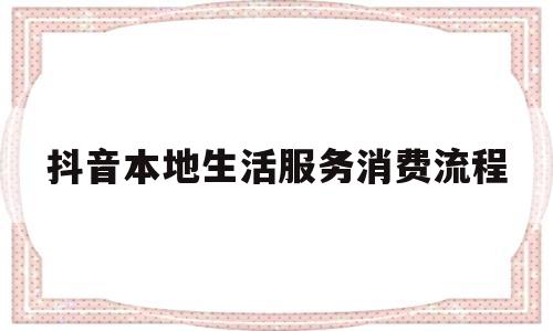 抖音本地生活服务消费流程(抖音本地生活服务消费流程)