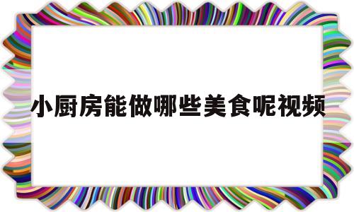 小厨房能做哪些美食呢视频(播放小厨房)