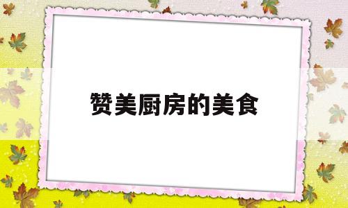 赞美厨房的美食(夸奖厨房的人一句话)