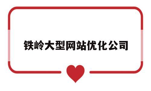 铁岭大型网站优化公司(铁岭大型网站优化公司有哪些)