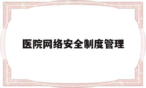 医院网络安全制度管理(医院网络安全工作实施方案)