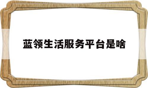 蓝领生活服务平台是啥(蓝领生活服务平台是啥软件)