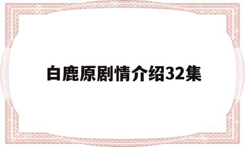 白鹿原剧情介绍32集(白鹿原剧情分集介绍电视猫)