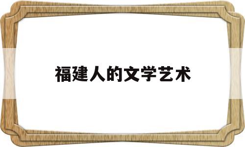 福建人的文学艺术(福建人的文学艺术特色)